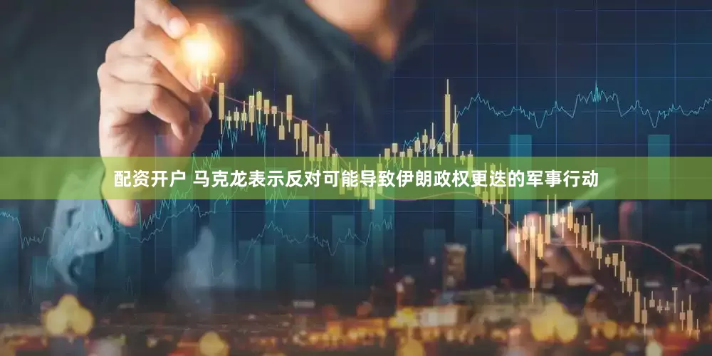 配资开户 马克龙表示反对可能导致伊朗政权更迭的军事行动