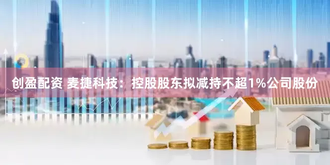 创盈配资 麦捷科技：控股股东拟减持不超1%公司股份