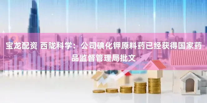 宝龙配资 西陇科学：公司碘化钾原料药已经获得国家药品监督管理局批文