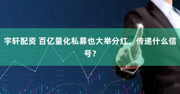 宇轩配资 百亿量化私募也大举分红，传递什么信号？
