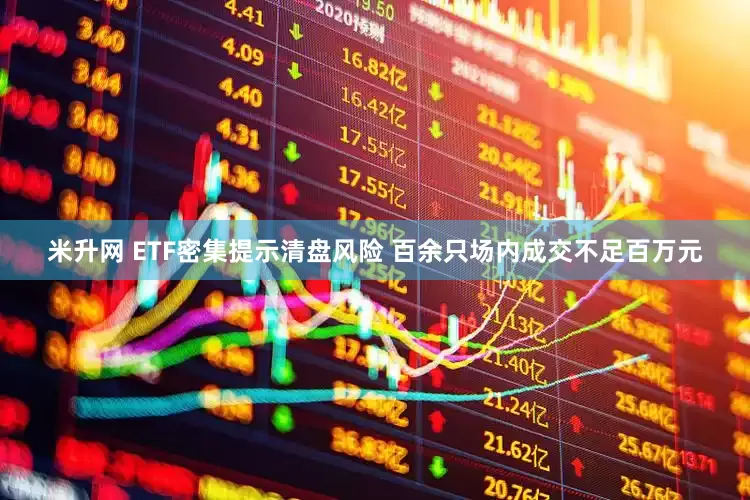 米升网 ETF密集提示清盘风险 百余只场内成交不足百万元