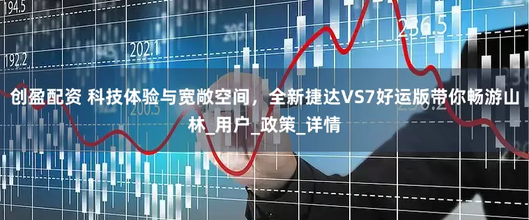 创盈配资 科技体验与宽敞空间，全新捷达VS7好运版带你畅游山林_用户_政策_详情