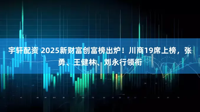 宇轩配资 2025新财富创富榜出炉！川商19席上榜，张勇、王健林、刘永行领衔