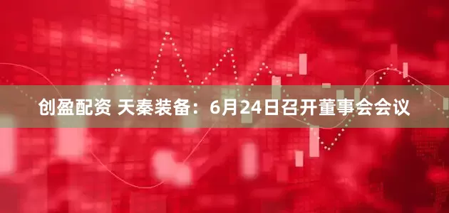 创盈配资 天秦装备：6月24日召开董事会会议