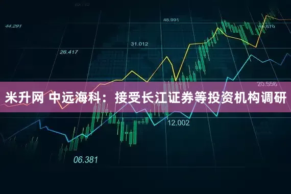 米升网 中远海科：接受长江证券等投资机构调研