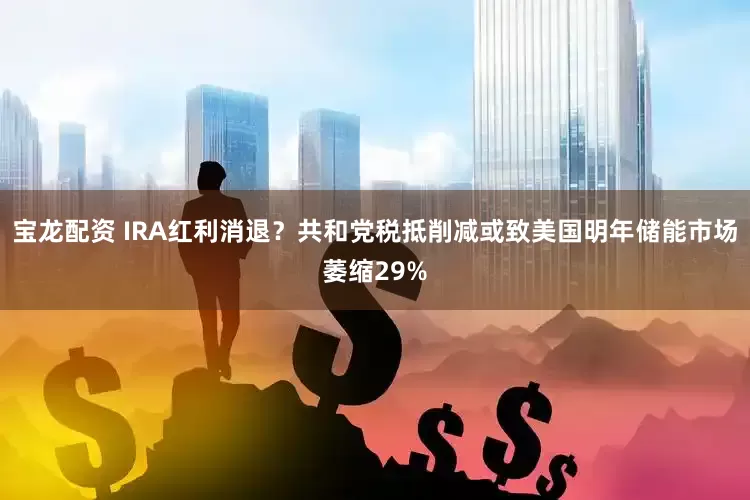 宝龙配资 IRA红利消退？共和党税抵削减或致美国明年储能市场萎缩29%