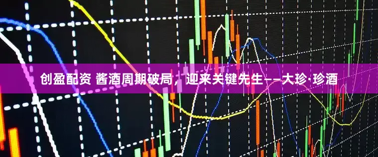 创盈配资 酱酒周期破局，迎来关键先生——大珍·珍酒