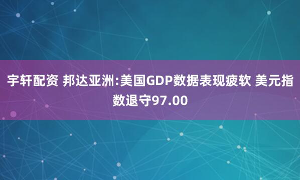 宇轩配资 邦达亚洲:美国GDP数据表现疲软 美元指数退守97.00