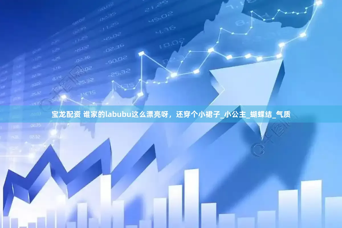 宝龙配资 谁家的labubu这么漂亮呀，还穿个小裙子_小公主_蝴蝶结_气质
