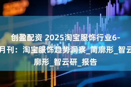 创盈配资 2025淘宝服饰行业6-7月趋势月刊：淘宝服饰趋势洞察_简廓形_智云研_报告