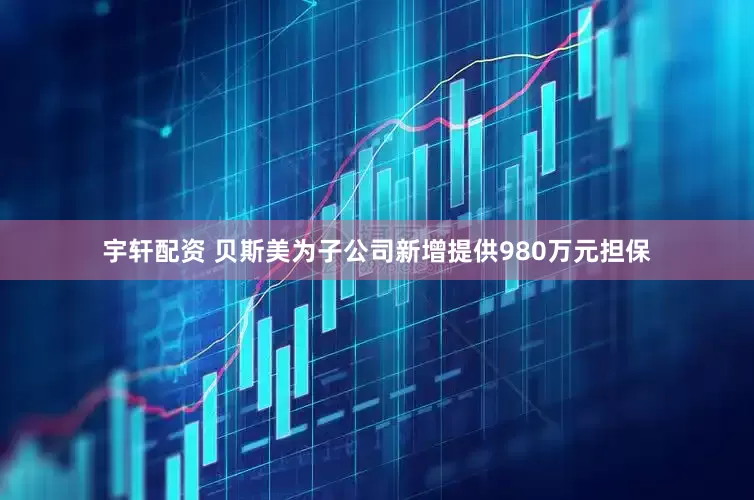 宇轩配资 贝斯美为子公司新增提供980万元担保