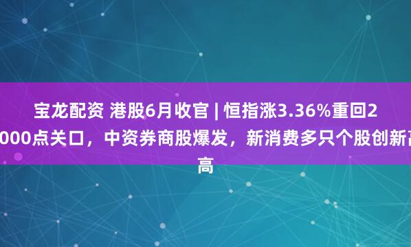 宝龙配资 港股6月收官 | 恒指涨3.36%重回24000点关口，中资券商股爆发，新消费多只个股创新高