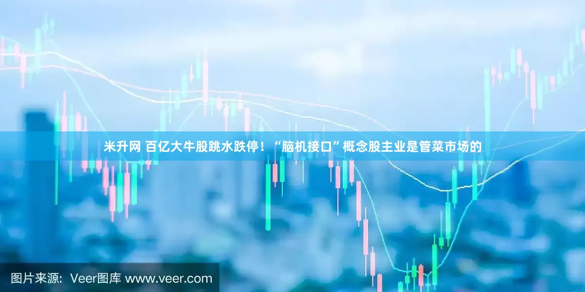 米升网 百亿大牛股跳水跌停！“脑机接口”概念股主业是管菜市场的