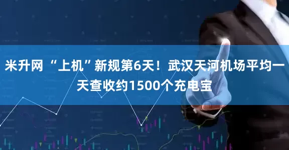 米升网 “上机”新规第6天！武汉天河机场平均一天查收约1500个充电宝