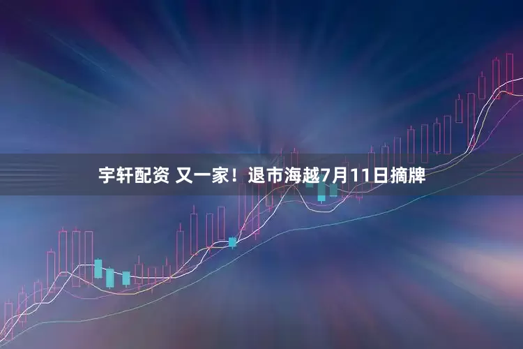 宇轩配资 又一家！退市海越7月11日摘牌