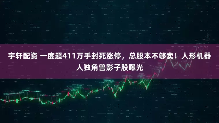 宇轩配资 一度超411万手封死涨停，总股本不够卖！人形机器人独角兽影子股曝光