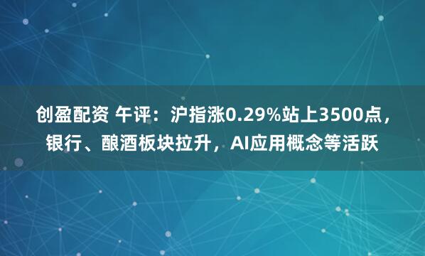 创盈配资 午评：沪指涨0.29%站上3500点，银行、酿酒板块拉升，AI应用概念等活跃