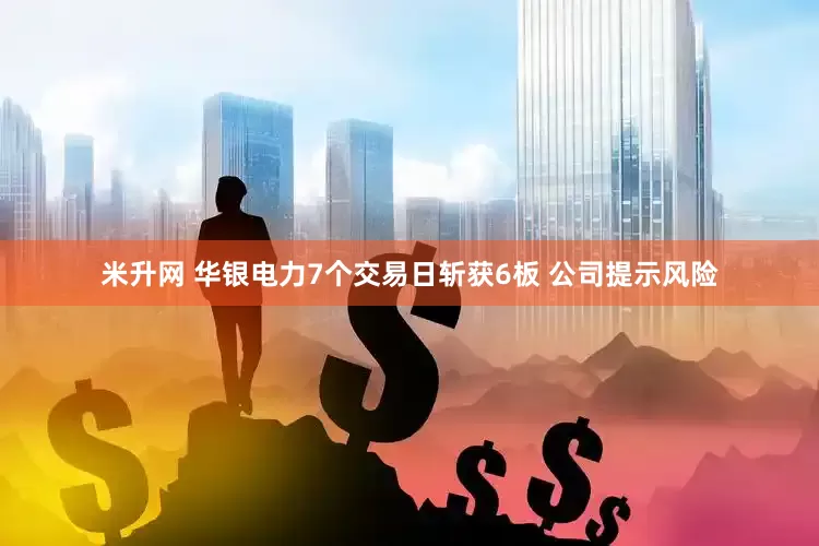 米升网 华银电力7个交易日斩获6板 公司提示风险