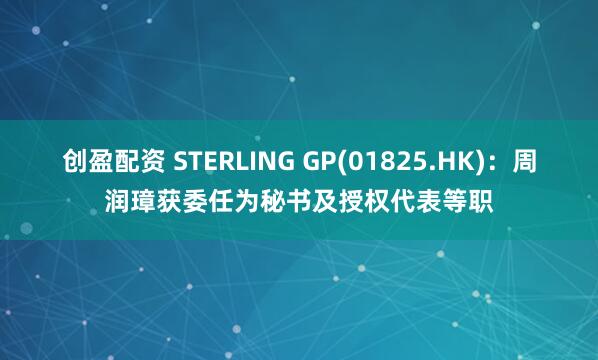创盈配资 STERLING GP(01825.HK)：周润璋获委任为秘书及授权代表等职