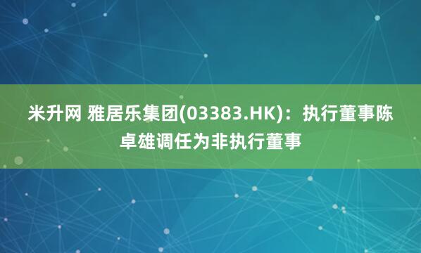 米升网 雅居乐集团(03383.HK)：执行董事陈卓雄调任为非执行董事