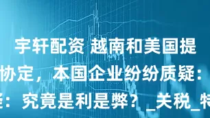 宇轩配资 越南和美国提前达成贸易协定，本国企业纷纷质疑：究竟是利是弊？_关税_特朗普_中国