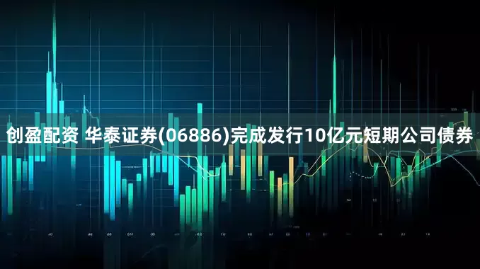 创盈配资 华泰证券(06886)完成发行10亿元短期公司债券