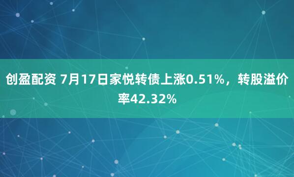 创盈配资 7月17日家悦转债上涨0.51%，转股溢价率42.32%