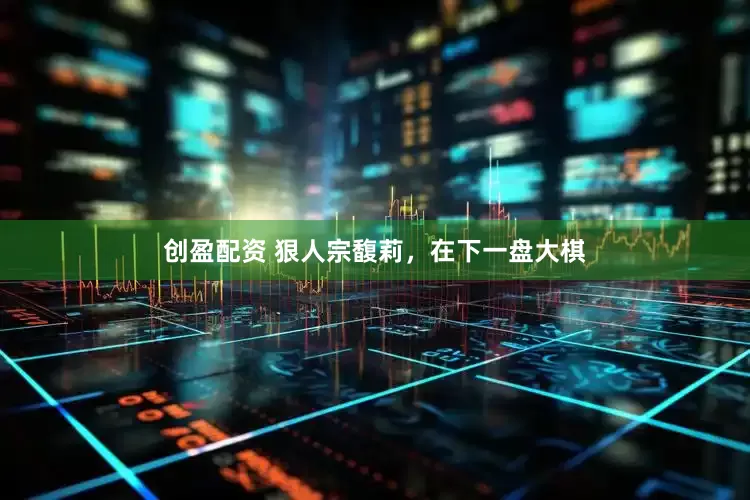 创盈配资 狠人宗馥莉，在下一盘大棋