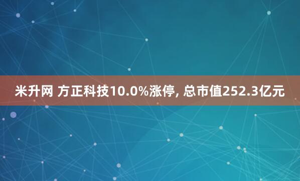 米升网 方正科技10.0%涨停, 总市值252.3亿元
