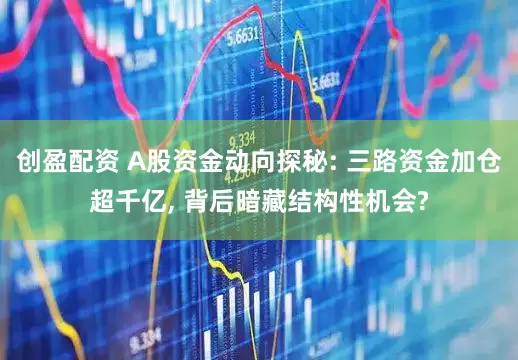 创盈配资 A股资金动向探秘: 三路资金加仓超千亿, 背后暗藏结构性机会?