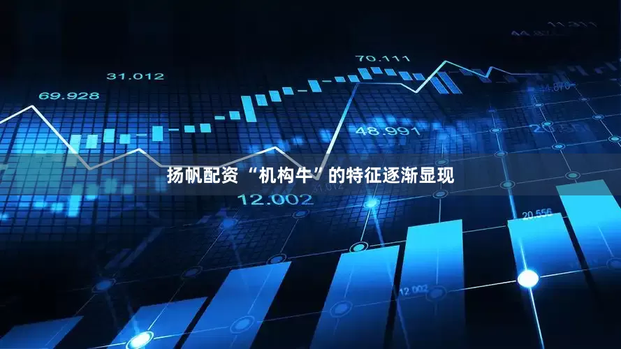 扬帆配资 “机构牛”的特征逐渐显现