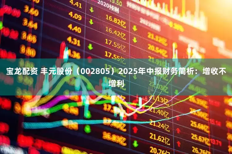 宝龙配资 丰元股份（002805）2025年中报财务简析：增收不增利