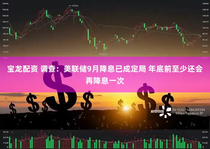 宝龙配资 调查：美联储9月降息已成定局 年底前至少还会再降息一次