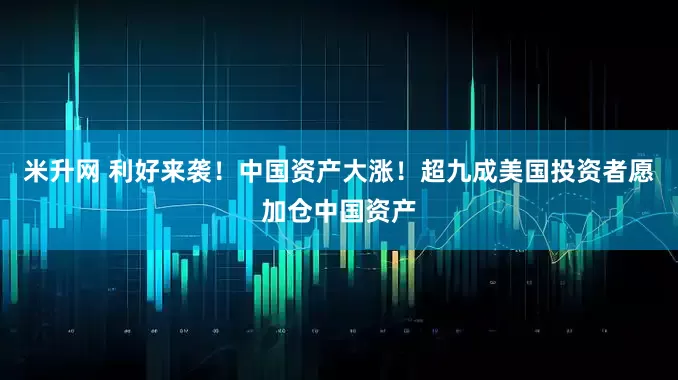 米升网 利好来袭！中国资产大涨！超九成美国投资者愿加仓中国资产