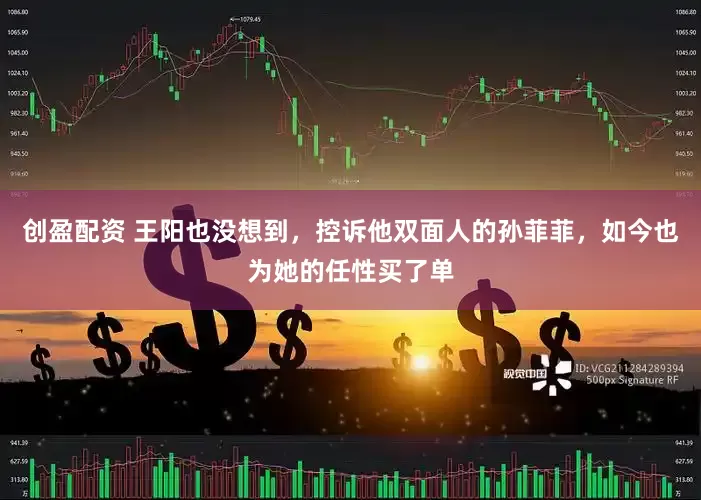 创盈配资 王阳也没想到，控诉他双面人的孙菲菲，如今也为她的任性买了单