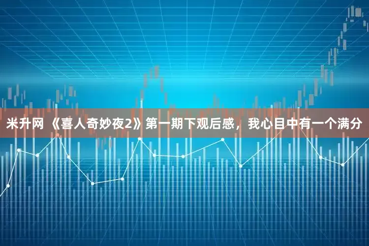 米升网 《喜人奇妙夜2》第一期下观后感，我心目中有一个满分