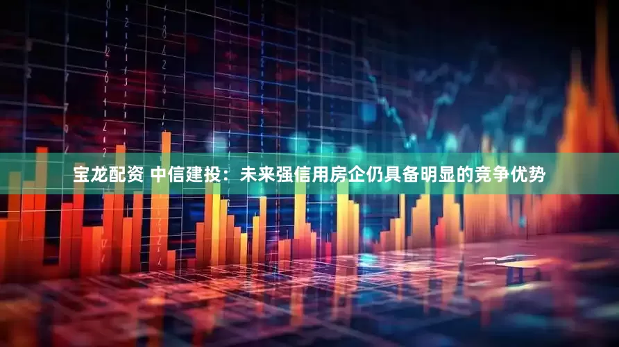 宝龙配资 中信建投：未来强信用房企仍具备明显的竞争优势