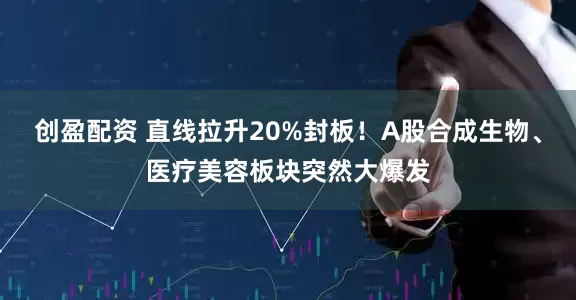 创盈配资 直线拉升20%封板！A股合成生物、医疗美容板块突然大爆发