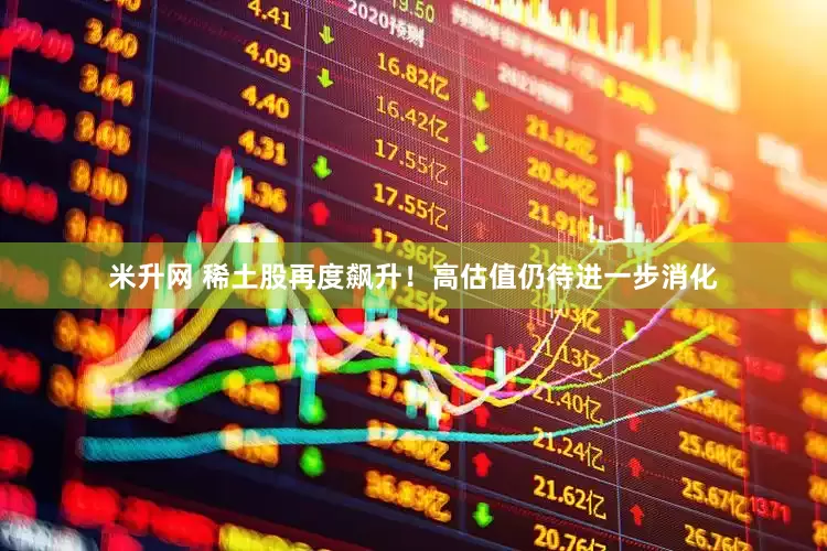 米升网 稀土股再度飙升！高估值仍待进一步消化