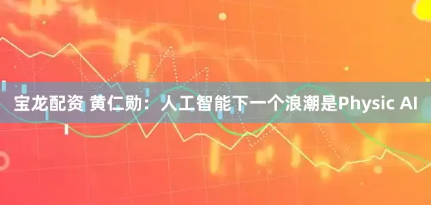 宝龙配资 黄仁勋：人工智能下一个浪潮是Physic AI