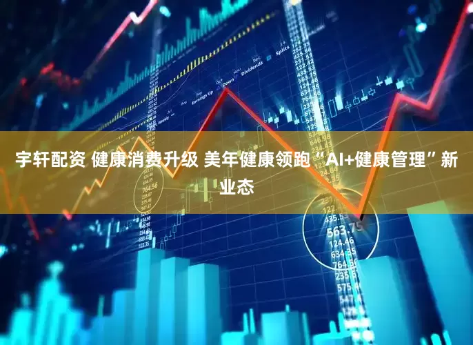 宇轩配资 健康消费升级 美年健康领跑“AI+健康管理”新业态