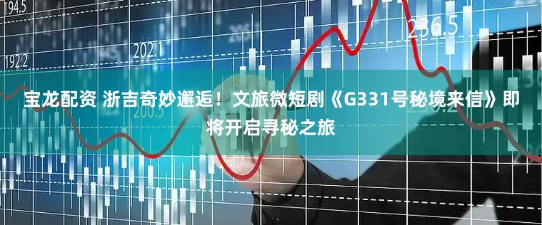 宝龙配资 浙吉奇妙邂逅！文旅微短剧《G331号秘境来信》即将开启寻秘之旅
