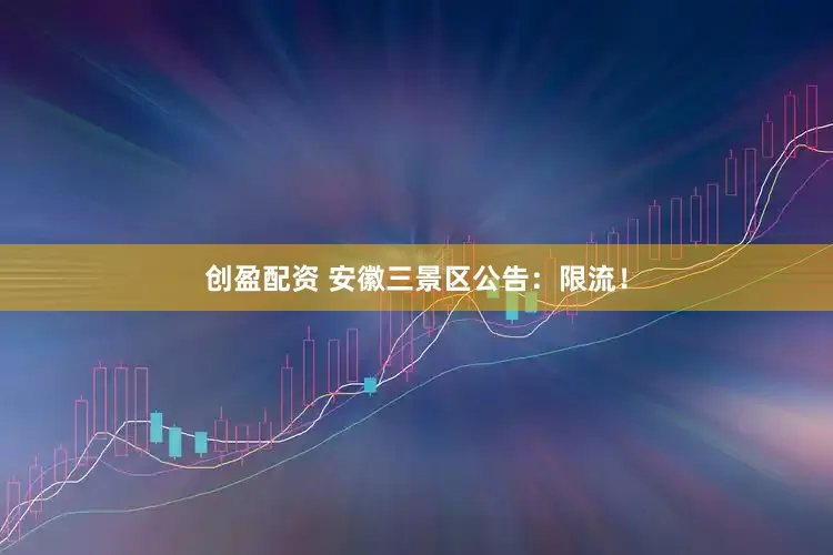 创盈配资 安徽三景区公告:限流!